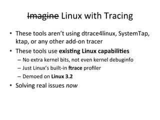 Imagine 
Linux 
with 
Tracing 
• These 
tools 
aren’t 
using 
dtrace4linux, 
SystemTap, 
ktap, 
or 
any 
other 
add-­‐on 
...