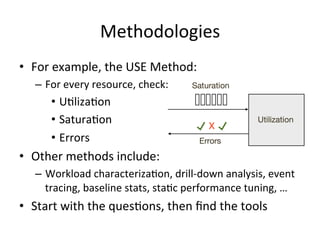 Methodologies 
• For 
example, 
the 
USE 
Method: 
– For 
every 
resource, 
check: 
• UVlizaVon 
• SaturaVon 
• Errors 
• ...