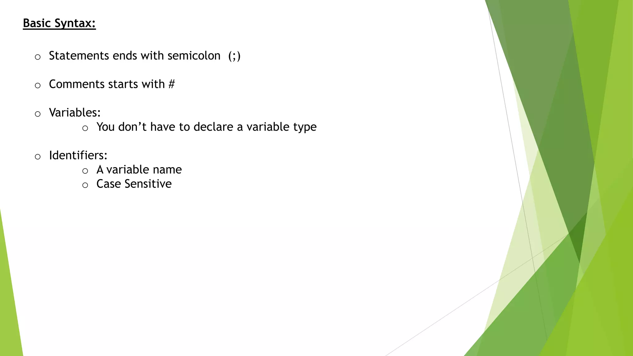 Basic Syntax:
o Statements ends with semicolon (;)
o Comments starts with #
o Variables:
o You don’t have to declare a variable type
o Identifiers:
o A variable name
o Case Sensitive
 
