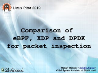 Comparison of 
eBPF, XDP and DPDK
for packet inspection
Marian Marinov <mm@yuhu.biz>
Chief System Architect of SiteGround
Linux Piter 2019
 