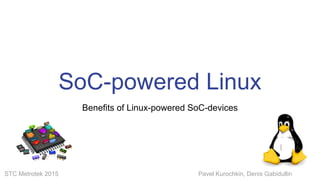 STC Metrotek 2015 Pavel Kurochkin, Denis Gabidullin
SoC-powered Linux
Benefits of Linux-powered SoC-devices
 