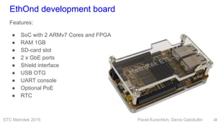 STC Metrotek 2015 Pavel Kurochkin, Denis Gabidullin
EthOnd development board
Features:
● SoC with 2 ARMv7 Cores and FPGA
●...