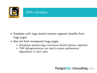 DBAs takeaways:
• Database with huge shared memory segment beneﬁts from
huge pages
• But not from transparent huge pages
Databases operate large continuous shared memory segments
THP defragmentation can lead to severe performance
degradation in such cases
 