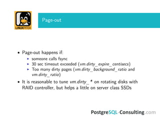 Page-out
• Page-out happens if:
someone calls fsync
30 sec timeout exceeded (vm.dirty_expire_centisecs)
Too many dirty pages (vm.dirty_background_ratio and
vm.dirty_ratio)
• It is reasonable to tune vm.dirty_* on rotating disks with
RAID controller, but helps a little on server class SSDs
 