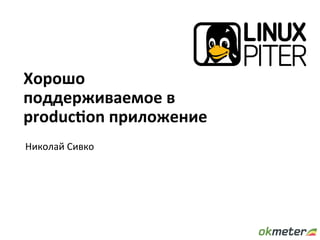 Хорошо	
поддерживаемое	в	
produc4on	приложение	
Николай	Сивко	
 