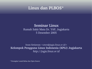 Linux dan PLBOS* Seminar Linux Rumah Sakit Mata Dr. YAP, Jogjakarta 5 Desember 2005 Iwan Setiawan < [email_address] > Kelompok Pengguna Linux Indonesia (KPLI) Jogjakarta http://jogja.linux.or.id * Perangkat Lunak Bebas dan Open Source 
