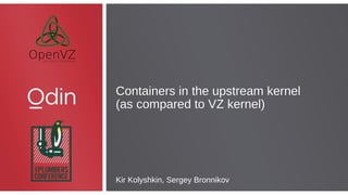 Containers in the upstream kernel
(as compared to VZ kernel)
Containers in the upstream kernel
(as compared to VZ kernel)
Kir Kolyshkin, Sergey Bronnikov
 