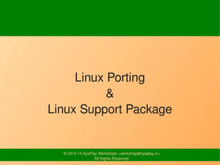 Linux Porting 
& 
Linux Support Package 
© 2010-14 SysPlay Workshops <workshop@sysplay.in> 
All Rights Reserved. 
 