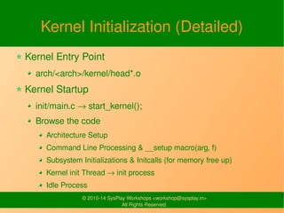 Kernel Initialization (Detailed) 
Kernel Entry Point 
arch/<arch>/kernel/head*.o 
Kernel Startup 
init/main.c → start_kern...