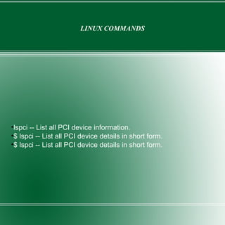 LINUX COMMANDS lspci -- List all PCI device information. $ lspci -- List all PCI device details in short form. $ lspci -- List all PCI device details in short form. 