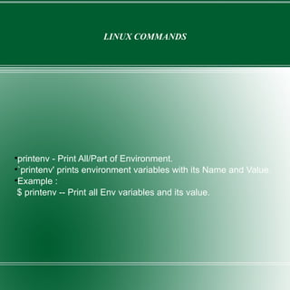 LINUX COMMANDS printenv - Print All/Part of Environment. `printenv' prints environment variables with its Name and Value. Example : $ printenv -- Print all Env variables and its value. 