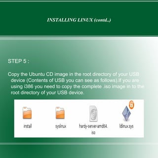 INSTALLING LINUX (contd..) STEP 5 : Copy the Ubuntu CD image in the root directory of your USB device (Contents of USB you can see as follows).If you are using i386 you need to copy the complete .iso image in to the root directory of your USB device. 