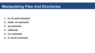 Manipulating Files And Directories
1. ls, cd, pwd command
2. mkdir, rm command
3. cp command
4. wildcards
5. mv command
6. ln, touch command
 