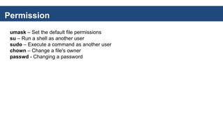 Permission
umask – Set the default file permissions
su – Run a shell as another user
sudo – Execute a command as another user
chown – Change a file's owner
passwd - Changing a password
 