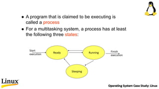  A program that is claimed to be executing is
called a process
 For a multitasking system, a process has at least
the following three states:
Ready Running
Sleeping
Start
execution
Finish
execution
 