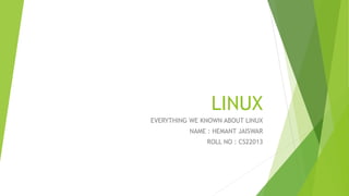 LINUX
EVERYTHING WE KNOWN ABOUT LINUX
NAME : HEMANT JAISWAR
ROLL NO : CS22013
 