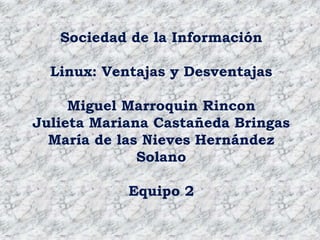 Sociedad de la Información Linux: Ventajas y Desventajas Miguel MarroquinRincon Julieta Mariana Castañeda Bringas María de las Nieves Hernández Solano Equipo 2 
