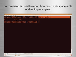 du command is used to report how much disk space a file or directory occupies. 