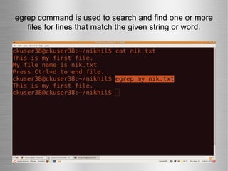 egrep command is used to search and find one or more files for lines that match the given string or word. 
