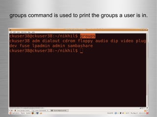 groups command is used to print the groups a user is in. 