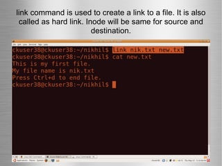 link command is used to create a link to a file. It is also called as hard link. Inode will be same for source and destination. 
