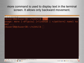 more command is used to display text in the terminal screen. It allows only backward movement. 