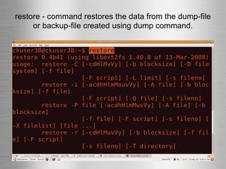 restore - command restores the data from the dump-file or backup-file created using dump command. 
