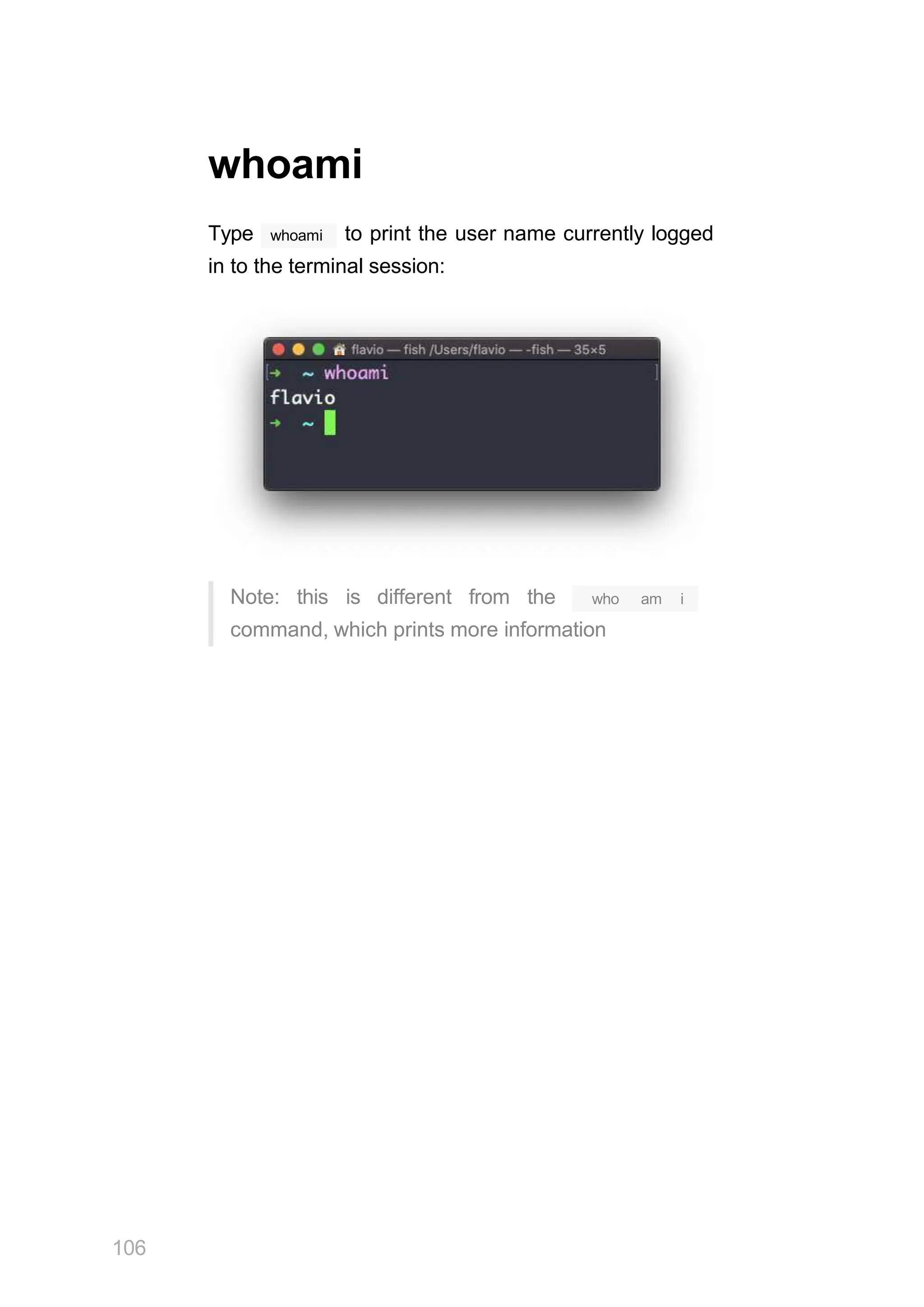 whoami
whoami
Type to print the user name currently logged
in to the terminal session:
Note: this is different from the
106
who am i
command, which prints more information
 