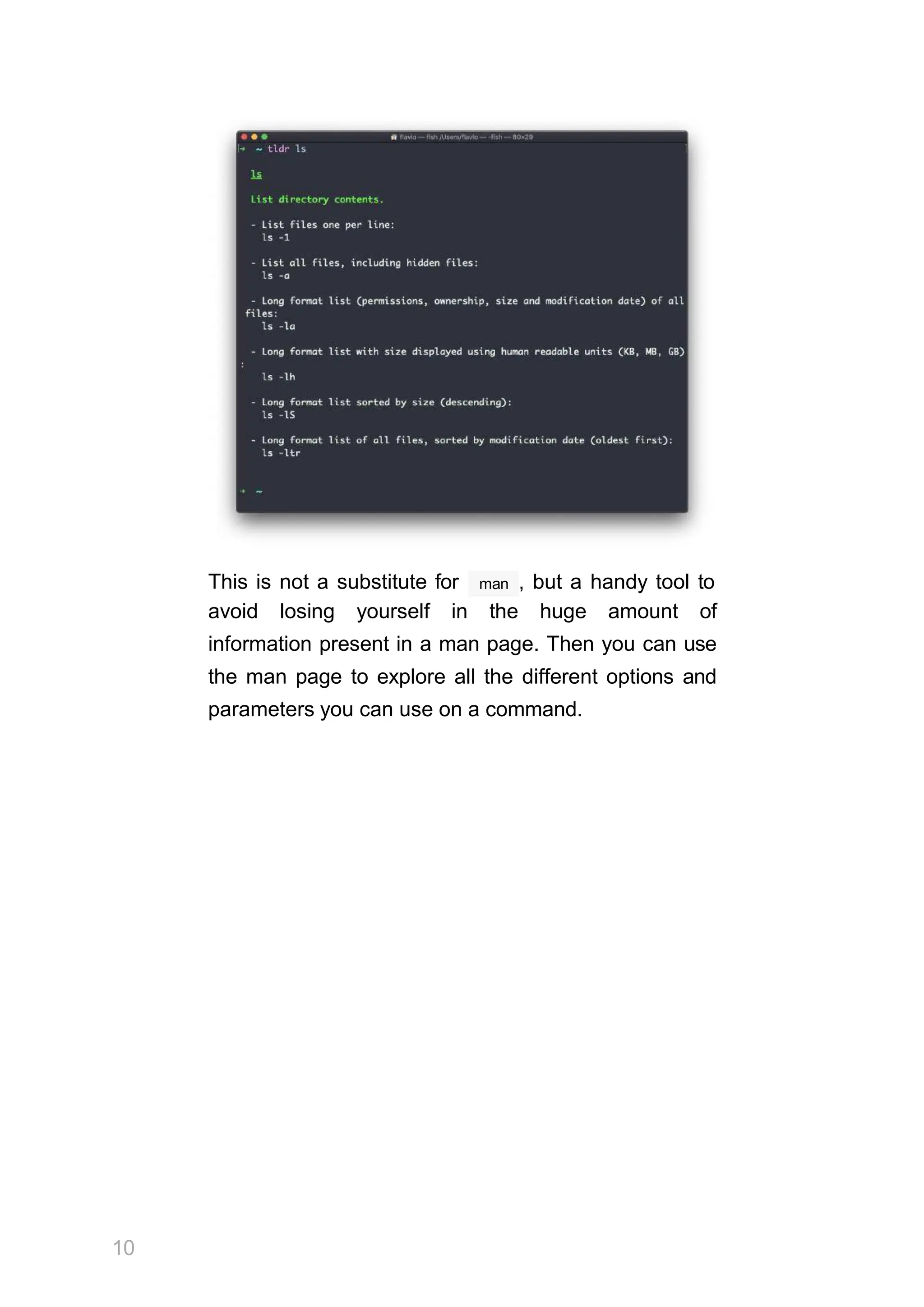 This is not a substitute for
10
man , but a handy tool to
avoid losing yourself in the huge amount of
information present in a man page. Then you can use
the man page to explore all the different options and
parameters you can use on a command.
 