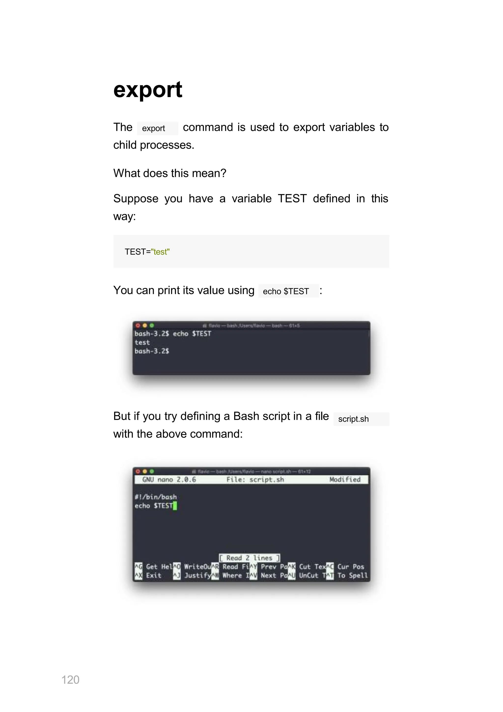 export
export
The command is used to export variables to
child processes.
What does this mean?
Suppose you have a variable TEST defined in this
way:
TEST="test"
echo $TEST
You can print its value using :
But if you try defining a Bash script in a file
with the above command:
script.sh
120
 