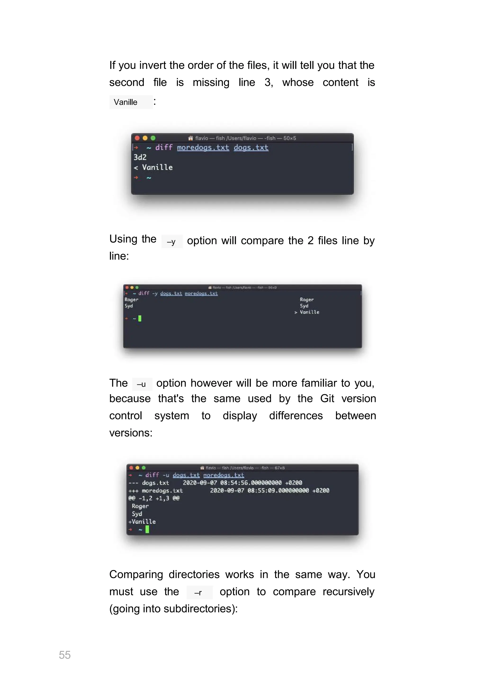 If you invert the order of the files, it will tell you that the
second file is missing line 3, whose content is
Vanille :
Using the
line:
–y option will compare the 2 files line by
–u
The option however will be more familiar to you,
because that's the same used by the Git version
control system to display differences between
versions:
Comparing directories works in the same way. You
55
–r
must use the option to compare recursively
(going into subdirectories):
 