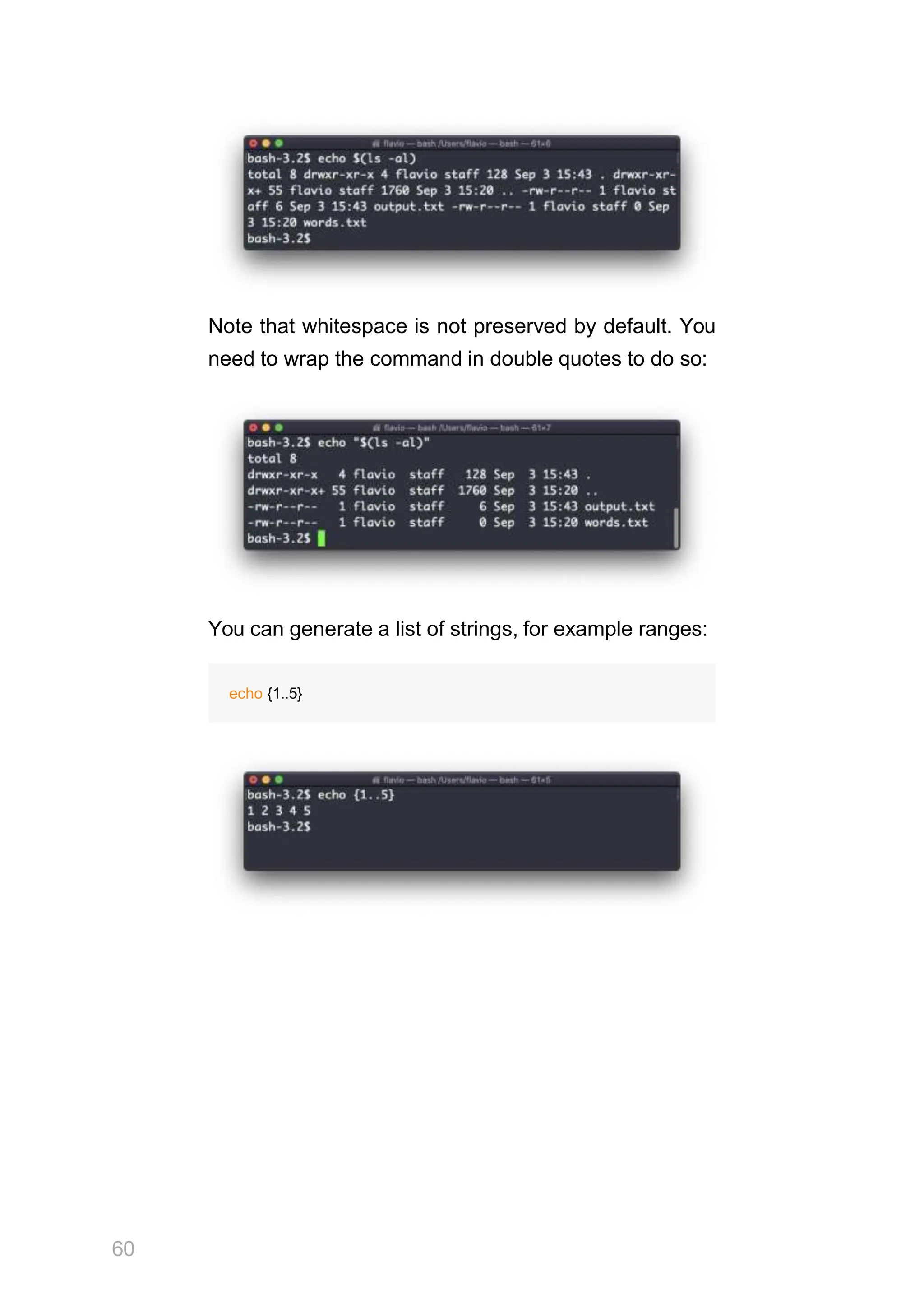 Note that whitespace is not preserved by default. You
need to wrap the command in double quotes to do so:
You can generate a list of strings, for example ranges:
echo {1..5}
60
 