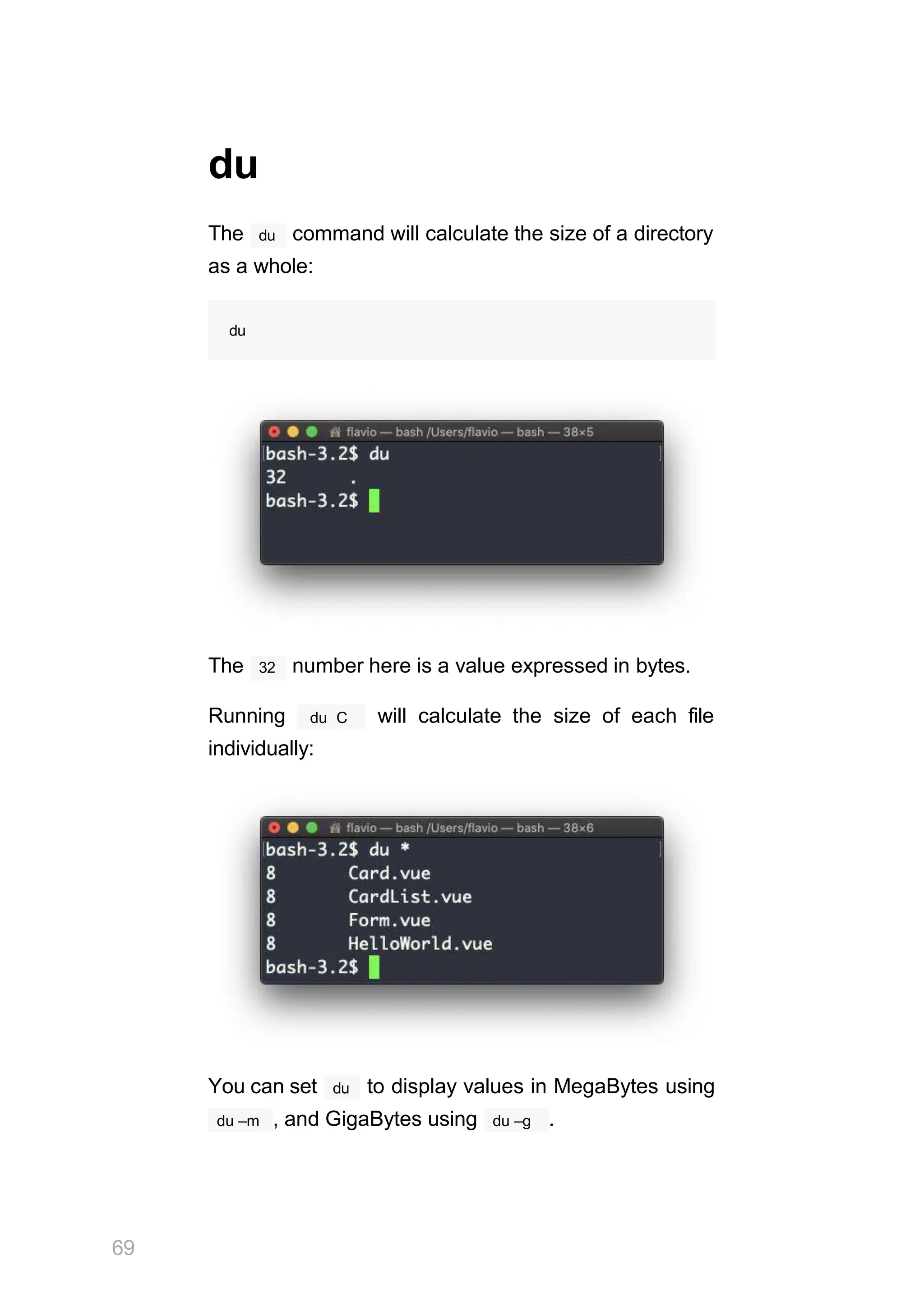 du
du
The command will calculate the size of a directory
as a whole:
du
The 32 number here is a value expressed in bytes.
Running du C will calculate the size of each file
individually:
You can set
69
du to display values in MegaBytes using
du –m , and GigaBytes using du –g .
 