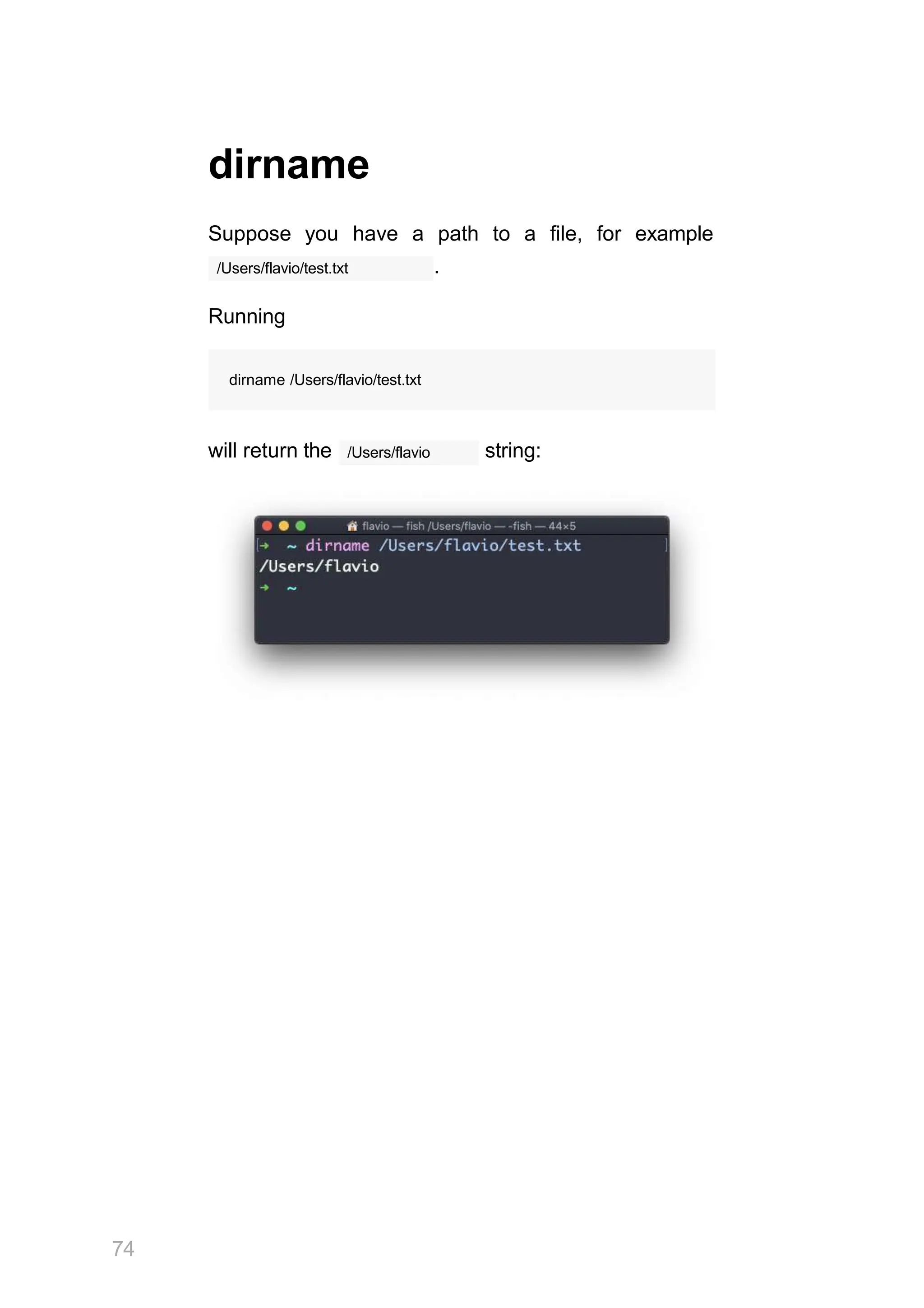 dirname
Suppose you have a path to a file, for example
/Users/flavio/test.txt .
Running
dirname /Users/flavio/test.txt
/Users/flavio
will return the string:
74
 