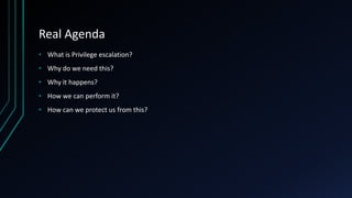 Real Agenda
• What is Privilege escalation?
• Why do we need this?
• Why it happens?
• How we can perform it?
• How can we protect us from this?
 