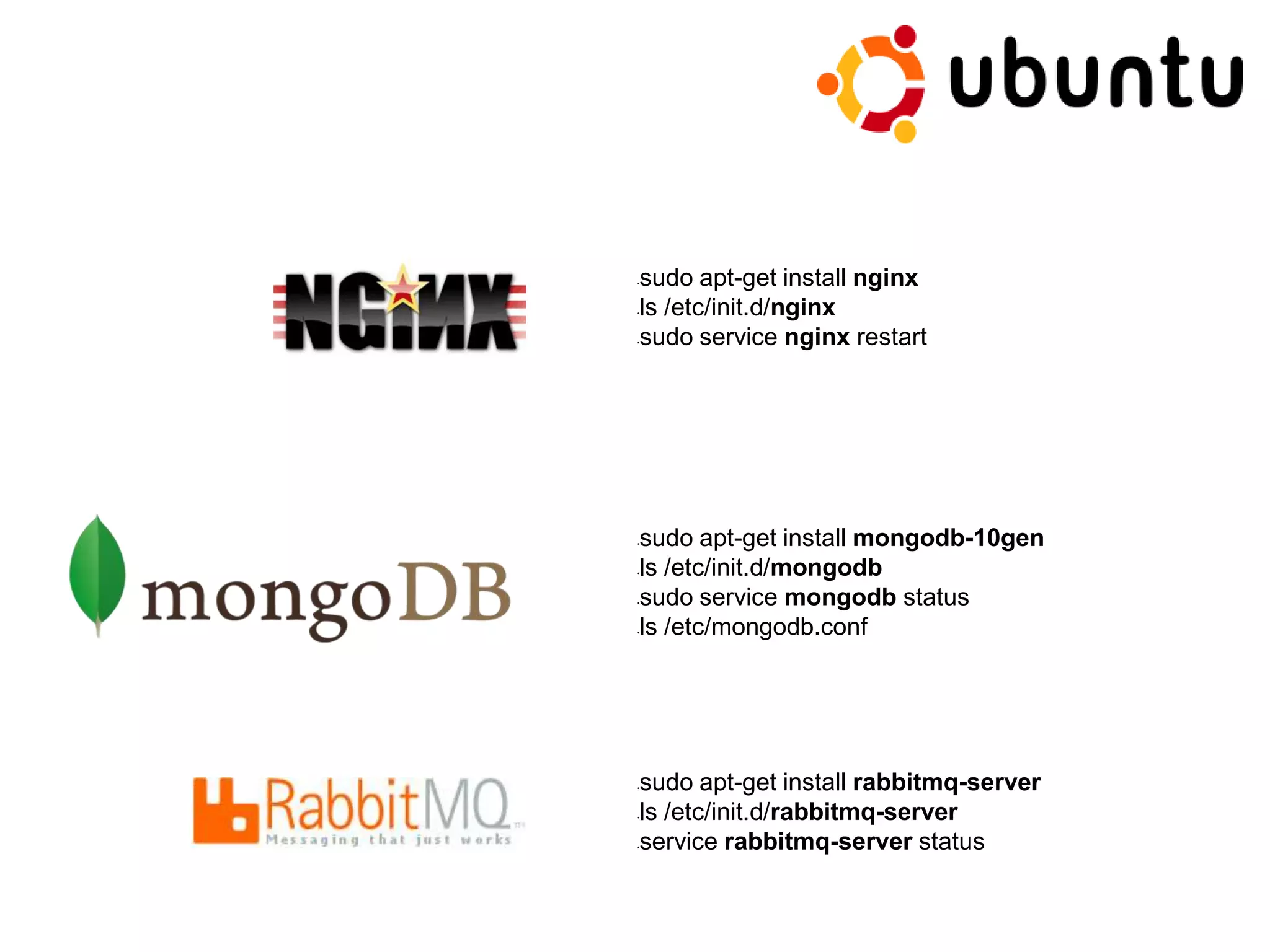 •sudo apt-get install nginx
•ls /etc/init.d/nginx
•sudo service nginx restart
•sudo apt-get install mongodb-10gen
•ls /etc/init.d/mongodb
•sudo service mongodb status
•ls /etc/mongodb.conf
•sudo apt-get install rabbitmq-server
•ls /etc/init.d/rabbitmq-server
•service rabbitmq-server status
 