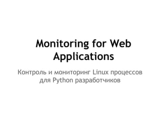 Monitoring for Web
Applications
Контроль и мониторинг Linux процессов
для Рython разработчиков
 