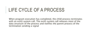 LIFE CYCLE OF A PROCESS 
When program execution has completed, the child process terminates 
with an exit() system call. T...