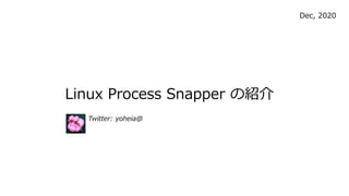Linux Process Snapper の紹介
Dec, 2020
Twitter: yoheia@
 