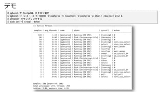 ǥ
# pgbench  PostgeSQL ˥g
$ pgbench -r -c 8 -j 8 -t 100000 -U postgres -h localhost -d postgres -p 5432 > /dev/null 2>&1 &
# pSnapper ǥץ󥰤
$ sudo psn -G syscall,wchan
 