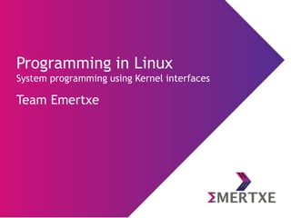 Programming in Linux
System programming using Kernel interfaces
Team Emertxe
 