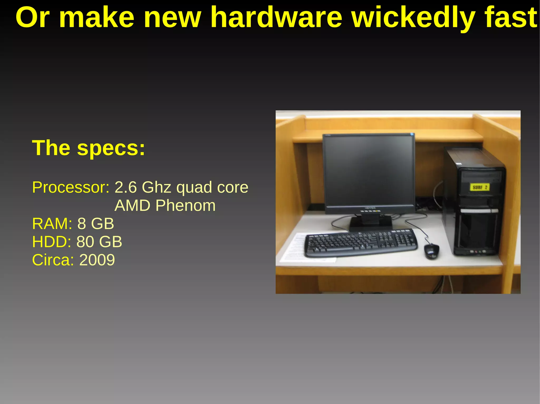 Breathe life into old hardware The specs: Processor:  800 Mhz Pentium III RAM:  512 MB HDD:  20 GB Circa:  2000 At their death, they ran Ubuntu 9.04 