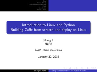 Goal
Linux Basics
Fundamentals of Python
Caﬀe
Conclusion
What’s Next
Introduction to Linux and Python
Building Caﬀe from scratch and deploy on Linux
Lihang Li
NLPR
CASIA - Robot Vision Group
January 20, 2015
Lihang Li NLPR Getting Started With Linux and Python By Caﬀe
 