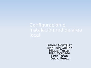 Configuración e
    instalación red de area
    local

           Xavier Gonzalez
           Juan Luis Guillen
             Miquel Testar
             Ivan Morgado
               Pere Toran
              David Pérez
                        
 
 