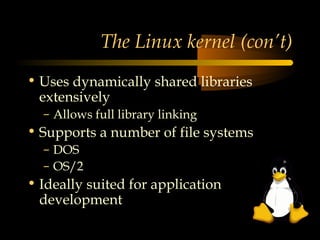 The Linux kernel (con’t)
• Uses dynamically shared libraries
  extensively
  – Allows full library linking
• Supports a number of file systems
  – DOS
  – OS/2
• Ideally suited for application
  development
 