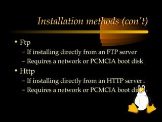 Installation methods (con’t)

• Ftp
  – If installing directly from an FTP server
  – Requires a network or PCMCIA boot disk
• Http
  – If installing directly from an HTTP server
  – Requires a network or PCMCIA boot disk
 