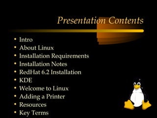 Presentation Contents
•   Intro
•   About Linux
•   Installation Requirements
•   Installation Notes
•   RedHat 6.2 Installation
•   KDE
•   Welcome to Linux
•   Adding a Printer
•   Resources
•   Key Terms
 