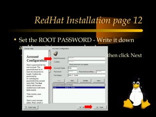 RedHat Installation page 12
• Set the ROOT PASSWORD - Write it down
  and keep it in a secure place!
  – You can add Users at this time too, then click Next
 