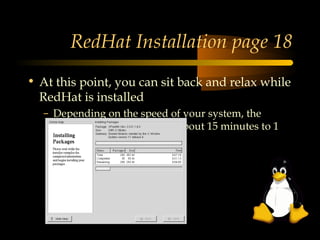 RedHat Installation page 18
• At this point, you can sit back and relax while
  RedHat is installed
  – Depending on the speed of your system, the
    installation will take from about 15 minutes to 1
    hour
 