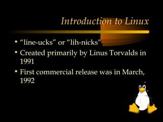 Introduction to Linux

• “line-ucks” or “lih-nicks”
• Created primarily by Linus Torvalds in
  1991
• First commercial release was in March,
  1992
 